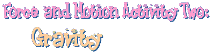 Force and Motion Activity Two: 
      Gravity
